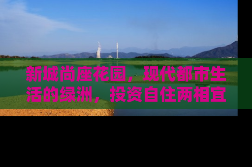 新城尚座花园，现代都市生活的绿洲，投资自住两相宜的房产新选择