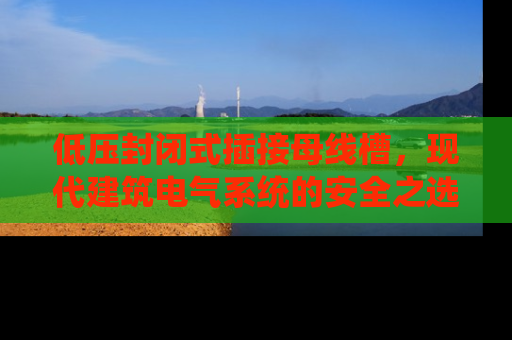 低压封闭式插接母线槽，现代建筑电气系统的安全之选