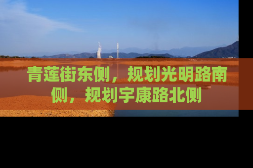 青莲街东侧，规划光明路南侧，规划宇康路北侧