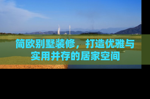 简欧别墅装修，打造优雅与实用并存的居家空间