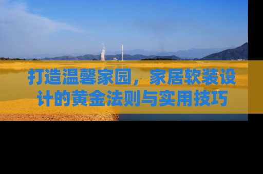 打造温馨家园，家居软装设计的黄金法则与实用技巧