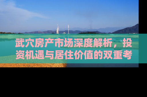 武穴房产市场深度解析，投资机遇与居住价值的双重考量