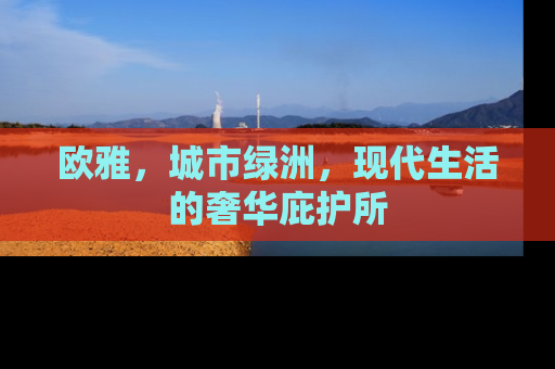 欧雅，城市绿洲，现代生活的奢华庇护所