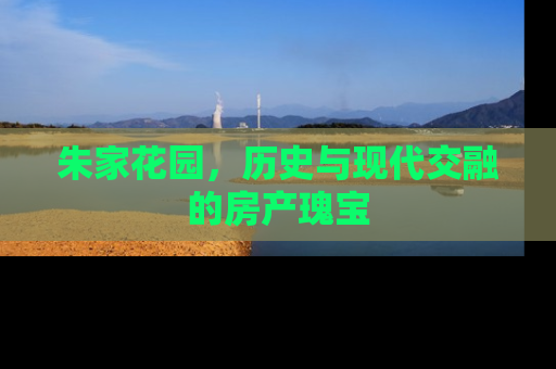 朱家花园，历史与现代交融的房产瑰宝