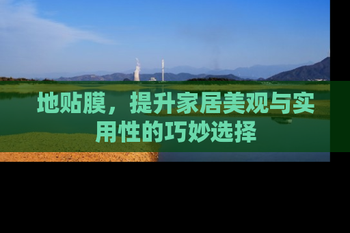 地贴膜，提升家居美观与实用性的巧妙选择