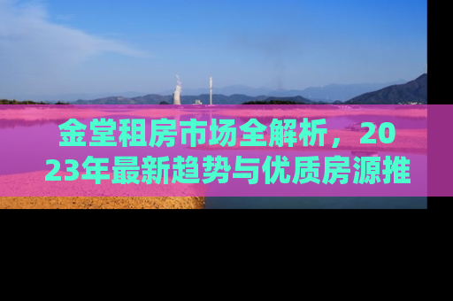 金堂租房市场全解析，2023年最新趋势与优质房源推荐