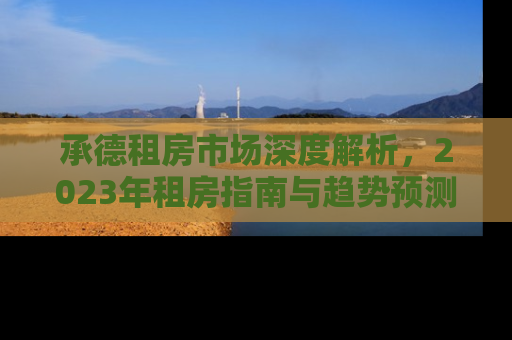 承德租房市场深度解析，2023年租房指南与趋势预测