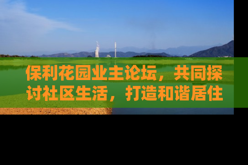 保利花园业主论坛，共同探讨社区生活，打造和谐居住环境