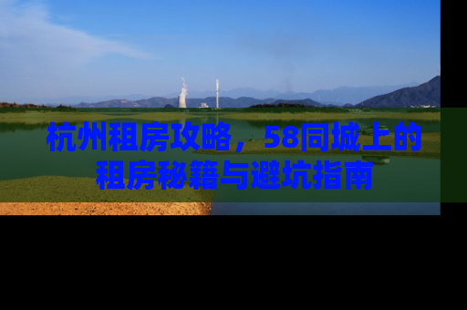 杭州租房攻略，58同城上的租房秘籍与避坑指南