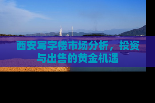 西安写字楼市场分析，投资与出售的黄金机遇