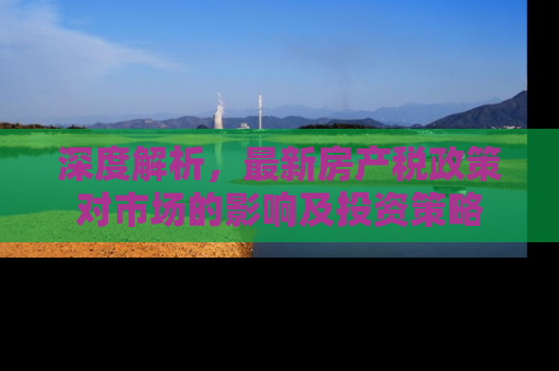 深度解析，最新房产税政策对市场的影响及投资策略