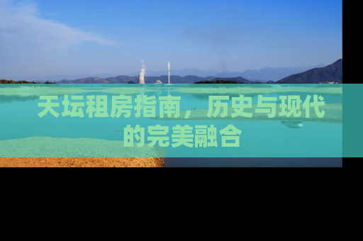 天坛租房指南，历史与现代的完美融合