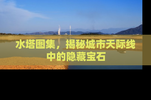 水塔图集，揭秘城市天际线中的隐藏宝石