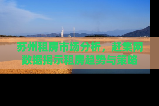 苏州租房市场分析，赶集网数据揭示租房趋势与策略