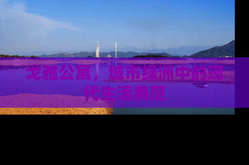 戈雅公寓，城市绿洲中的现代生活典范