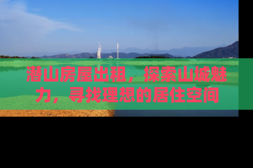 潜山房屋出租，探索山城魅力，寻找理想的居住空间