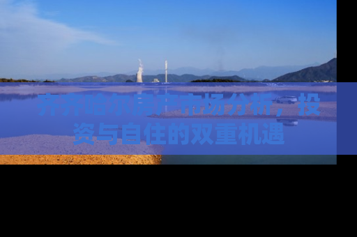 齐齐哈尔房产市场分析，投资与自住的双重机遇