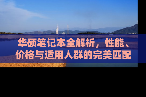 华硕笔记本全解析，性能、价格与适用人群的完美匹配
