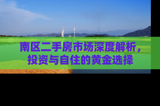 南区二手房市场深度解析，投资与自住的黄金选择