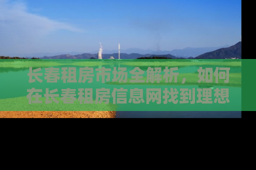 长春租房市场全解析，如何在长春租房信息网找到理想的家