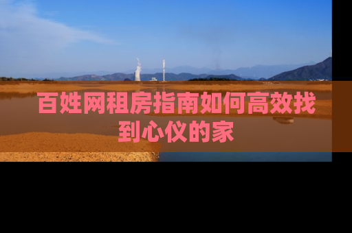 百姓网租房指南如何高效找到心仪的家