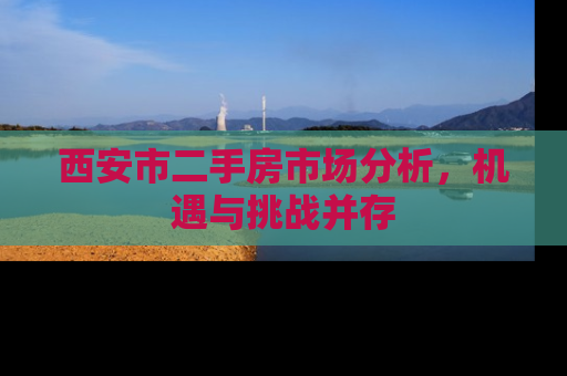 西安市二手房市场分析，机遇与挑战并存