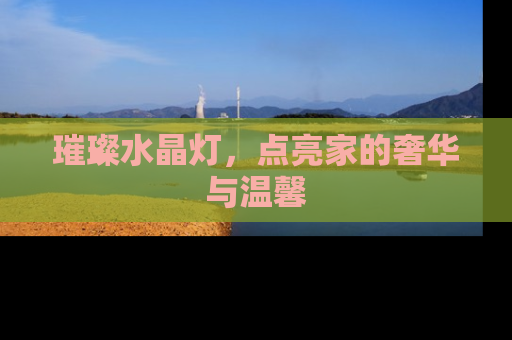 璀璨水晶灯，点亮家的奢华与温馨