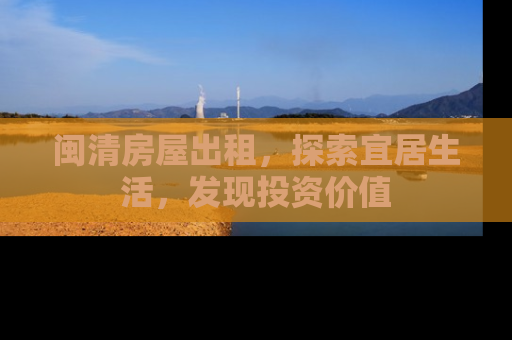 闽清房屋出租，探索宜居生活，发现投资价值