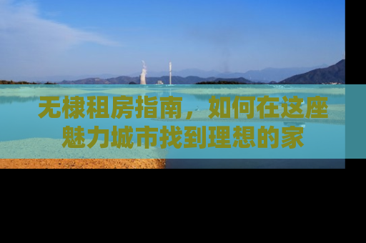 无棣租房指南，如何在这座魅力城市找到理想的家