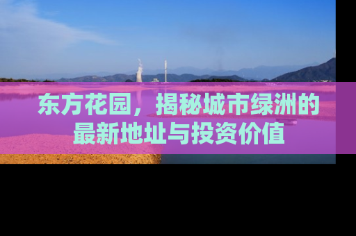东方花园，揭秘城市绿洲的最新地址与投资价值