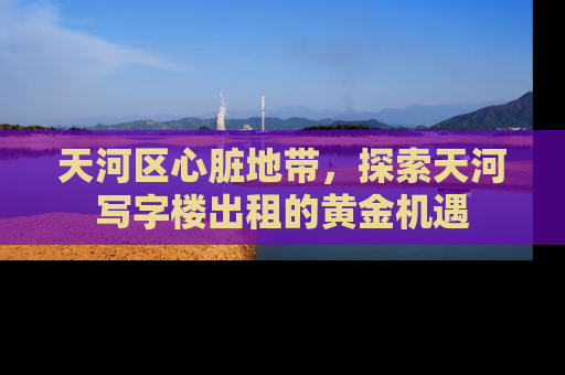 天河区心脏地带，探索天河写字楼出租的黄金机遇