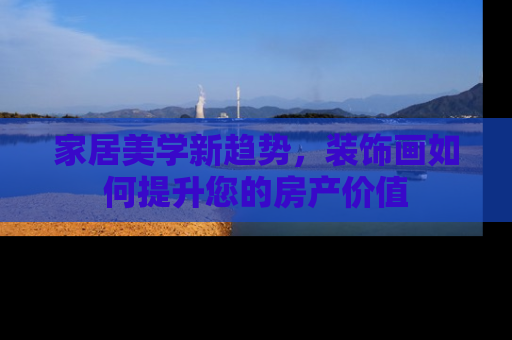 家居美学新趋势，装饰画如何提升您的房产价值