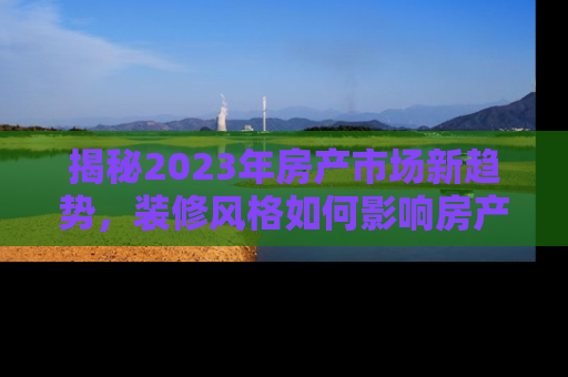 揭秘2023年房产市场新趋势，装修风格如何影响房产价值与吸引力