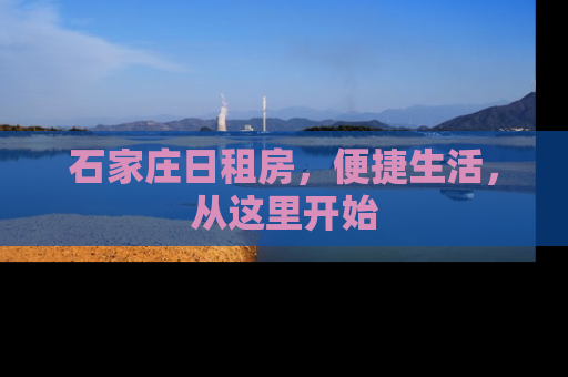 石家庄日租房，便捷生活，从这里开始