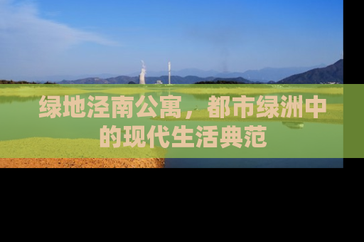 绿地泾南公寓，都市绿洲中的现代生活典范
