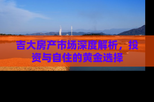 吉大房产市场深度解析，投资与自住的黄金选择