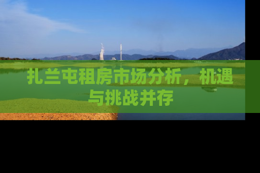 扎兰屯租房市场分析，机遇与挑战并存