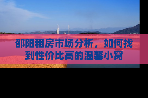 邵阳租房市场分析，如何找到性价比高的温馨小窝