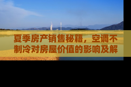 夏季房产销售秘籍，空调不制冷对房屋价值的影响及解决方案