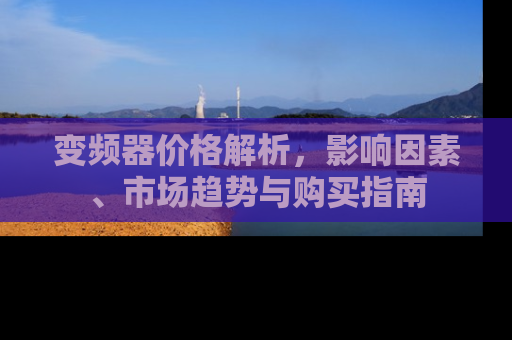 变频器价格解析，影响因素、市场趋势与购买指南