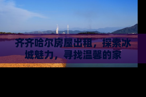 齐齐哈尔房屋出租，探索冰城魅力，寻找温馨的家