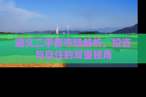 遵义二手房市场解析，投资与自住的双重视角