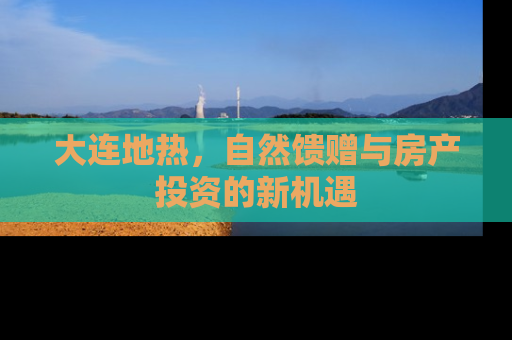 大连地热，自然馈赠与房产投资的新机遇