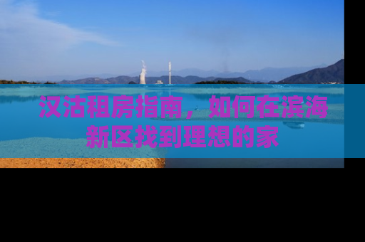 汉沽租房指南，如何在滨海新区找到理想的家