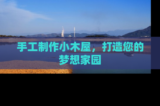 手工制作小木屋，打造您的梦想家园