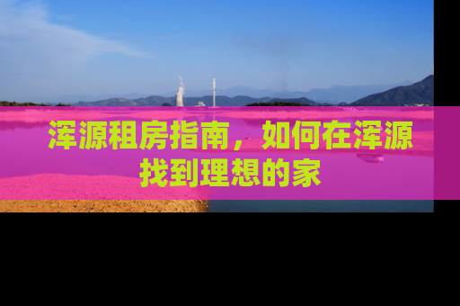 浑源租房指南，如何在浑源找到理想的家
