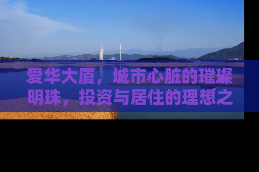 爱华大厦，城市心脏的璀璨明珠，投资与居住的理想之选