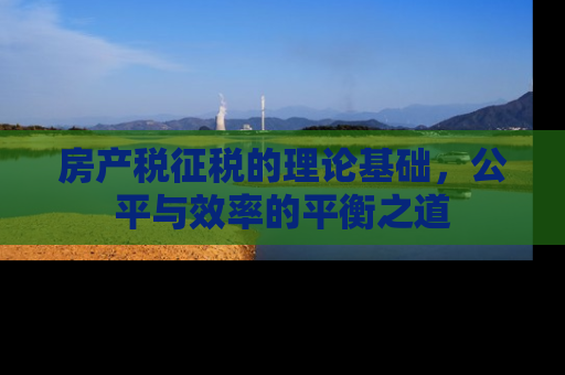 房产税征税的理论基础，公平与效率的平衡之道