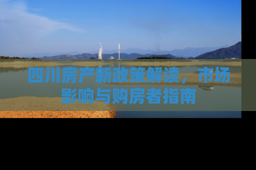 四川房产新政策解读，市场影响与购房者指南