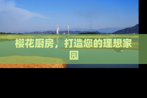 樱花厨房，打造您的理想家园